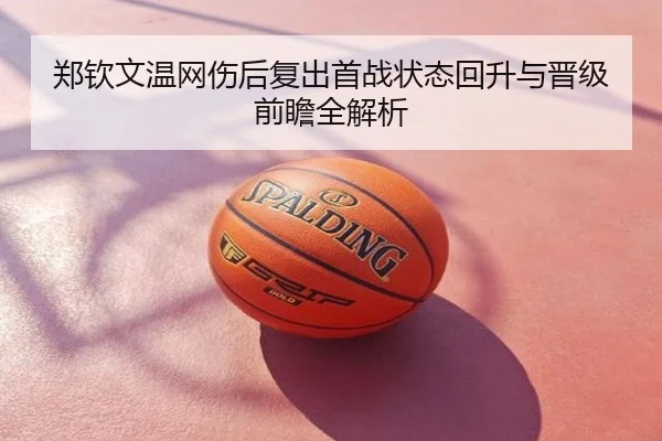 郑钦文温网伤后复出首战状态回升与晋级前瞻全解析