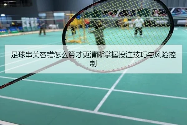 足球串关容错怎么算才更清晰掌握投注技巧与风险控制