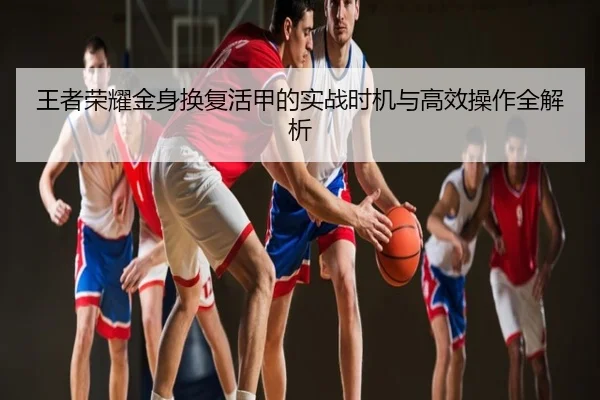 王者荣耀金身换复活甲的实战时机与高效操作全解析